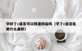 渭南学好了c语言可以搭建网站吗（学了c语言能做什么兼职）